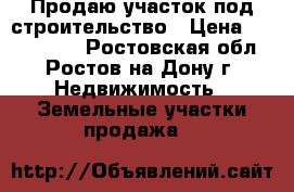 Продаю участок под строительство › Цена ­ 1 100 000 - Ростовская обл., Ростов-на-Дону г. Недвижимость » Земельные участки продажа   